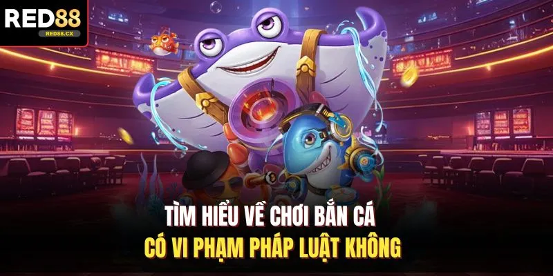 Tìm hiểu về chơi bắn cá có vi phạm pháp luật không